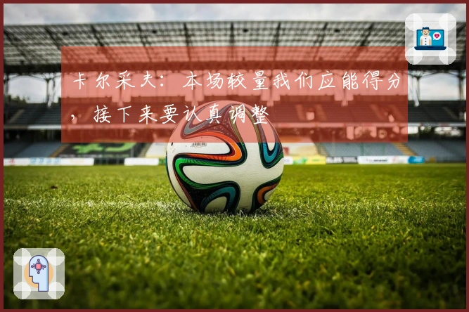 卡尔采夫：本场较量我们应能得分，接下来要认真调整