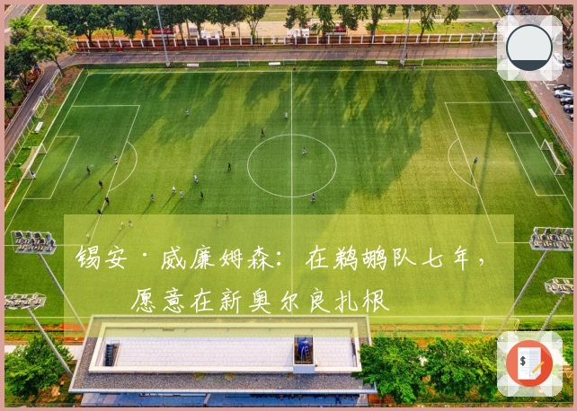 锡安·威廉姆森：在鹈鹕队七年，我愿意在新奥尔良扎根