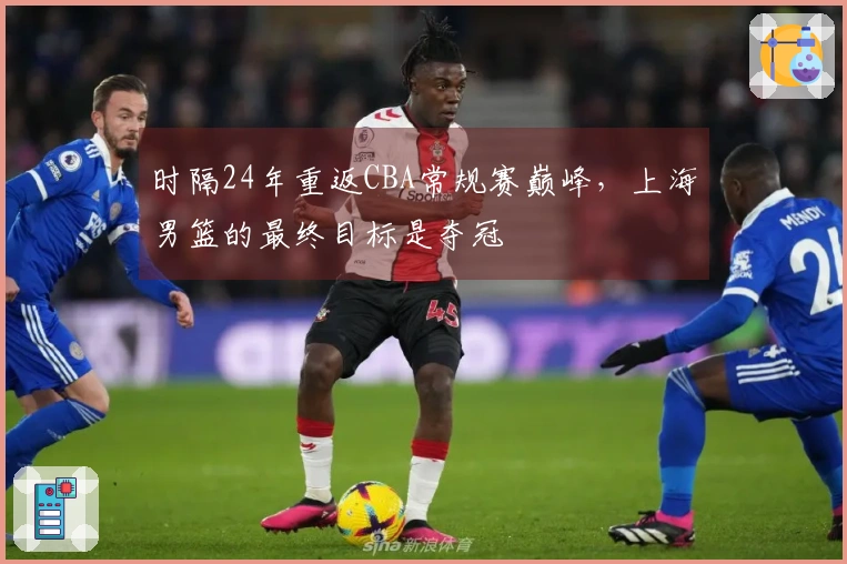 时隔24年重返CBA常规赛巅峰，上海男篮的最终目标是夺冠