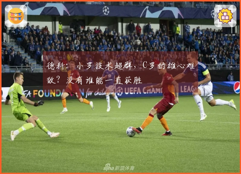 德科：小罗技术超群，C罗的雄心难敌？没有谁能一直获胜