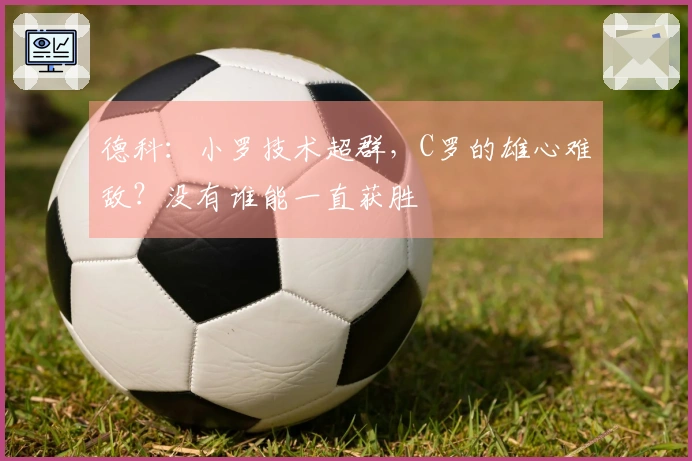 德科：小罗技术超群，C罗的雄心难敌？没有谁能一直获胜