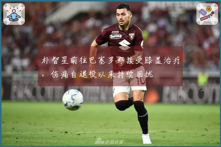 朴智星前往巴塞罗那接受膝盖治疗，伤痛自退役以来持续困扰