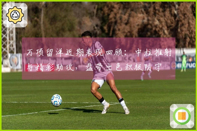万项留洋近期表现回顾：中柱推射与精彩助攻，盘带出色积极防守