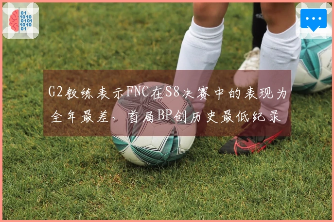 G2教练表示FNC在S8决赛中的表现为全年最差，首局BP创历史最低纪录