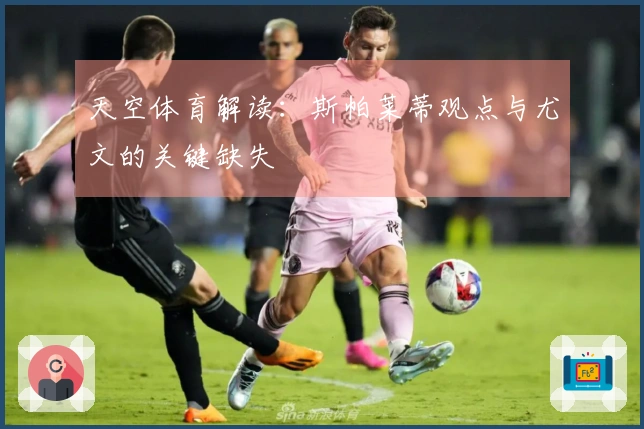 天空体育解读：斯帕莱蒂观点与尤文的关键缺失