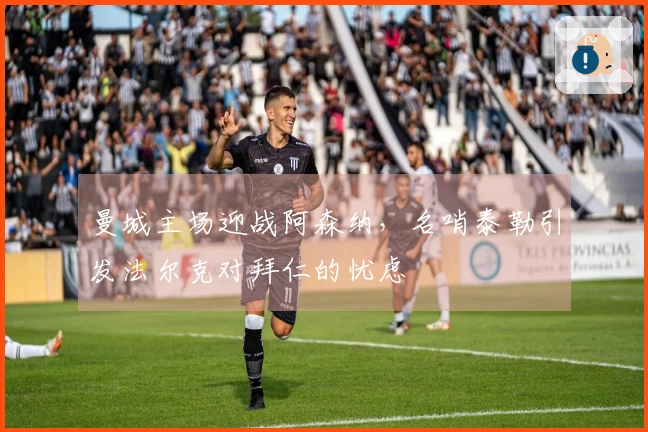 曼城主场迎战阿森纳，名哨泰勒引发法尔克对拜仁的忧虑
