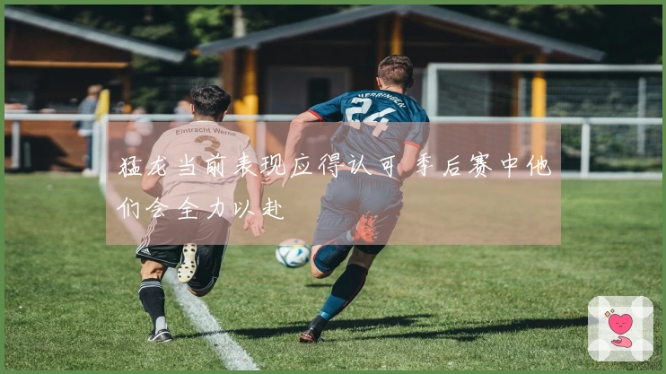 猛龙当前表现应得认可 季后赛中他们会全力以赴