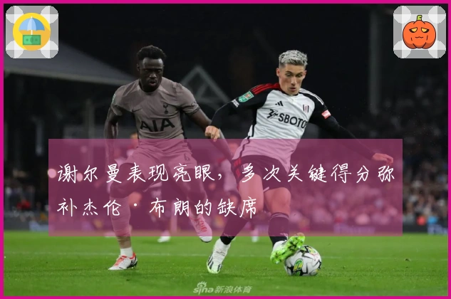 谢尔曼表现亮眼,多次关键得分弥补杰伦·布朗的缺席