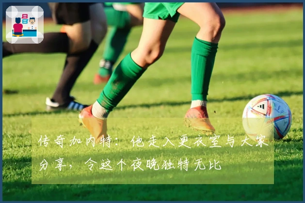 传奇加内特：他走入更衣室与大家分享，令这个夜晚独特无比