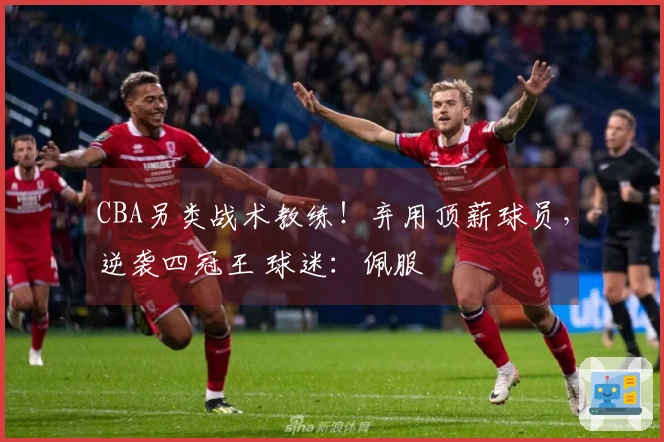 CBA另类战术教练！弃用顶薪球员，逆袭四冠王 球迷：佩服