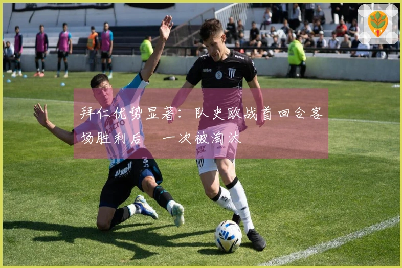 拜仁优势显著：队史欧战首回合客场胜利后僅一次被淘汰