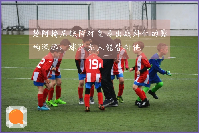 楚阿梅尼缺阵对皇马出战拜仁的影响深远，球队无人能替补他