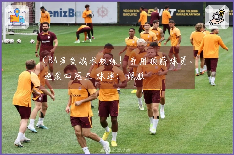 CBA另类战术教练！弃用顶薪球员，逆袭四冠王 球迷：佩服
