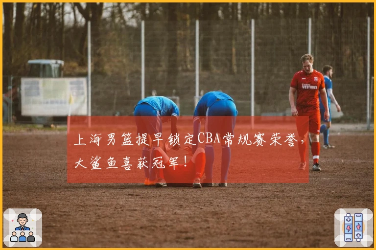 上海男篮提早锁定CBA常规赛荣誉，大鲨鱼喜获冠军！