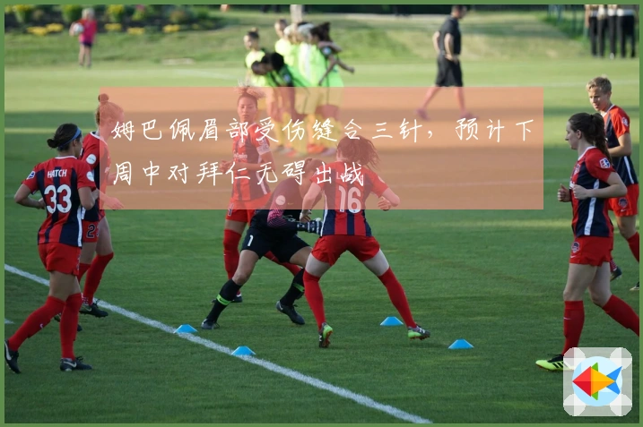 姆巴佩眉部受伤缝合三针，预计下周中对拜仁无碍出战