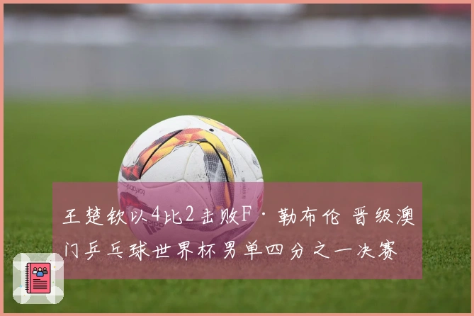 王楚钦以4比2击败F·勒布伦 晋级澳门乒乓球世界杯男单四分之一决赛