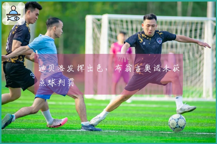 迪贝洛发挥出色，布翁吉奥诺未获点球判罚