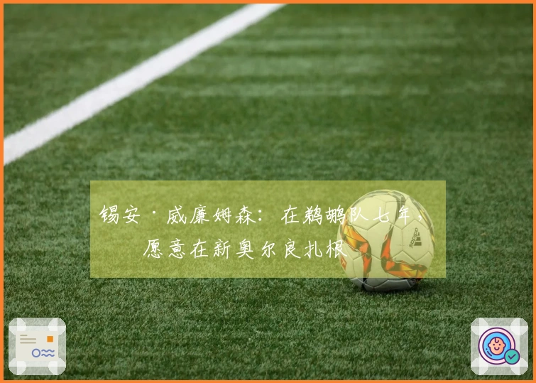 锡安·威廉姆森：在鹈鹕队七年，我愿意在新奥尔良扎根