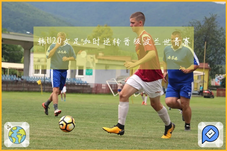 韩U20女足加时逆转晋级波兰世青赛