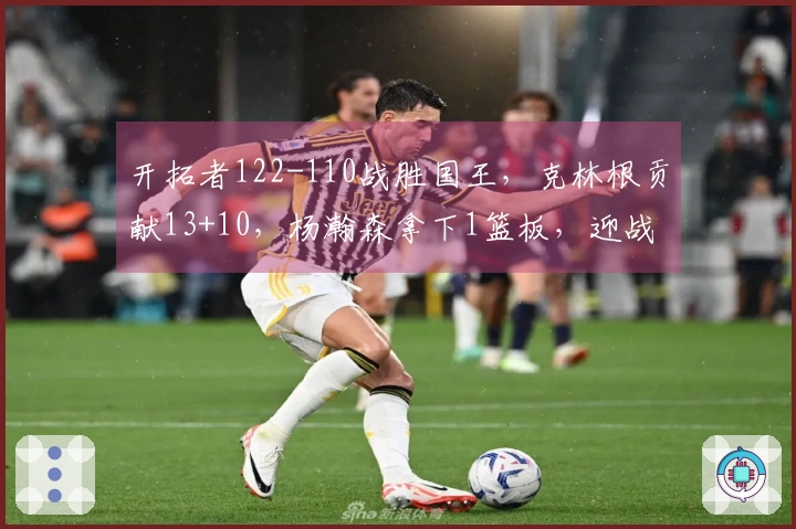 开拓者122-110战胜国王，克林根贡献13+10，杨瀚森拿下1篮板，迎战太阳时间已定