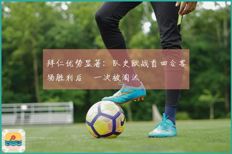 拜仁优势显著：队史欧战首回合客场胜利后僅一次被淘汰