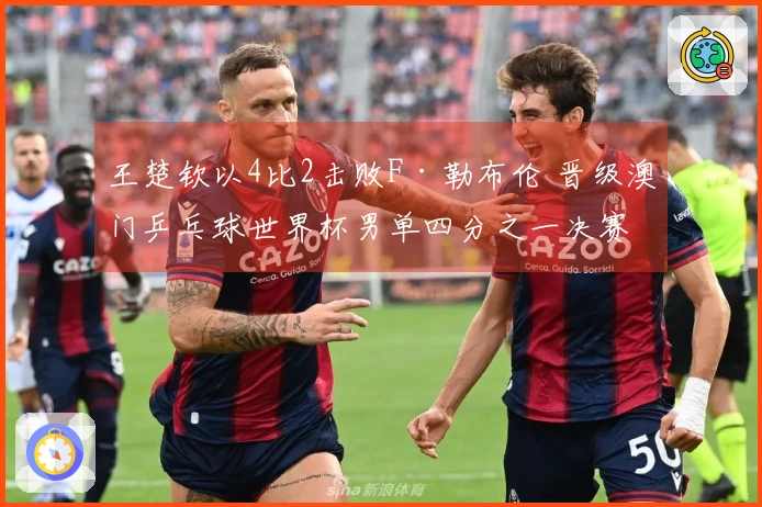 王楚钦以4比2击败F·勒布伦 晋级澳门乒乓球世界杯男单四分之一决赛