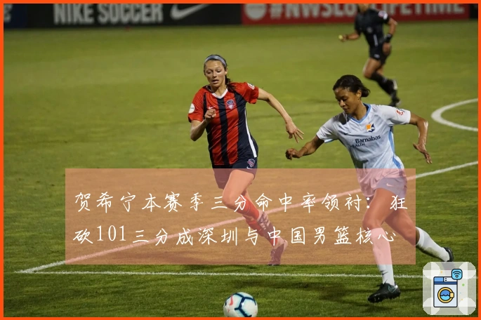 贺希宁本赛季三分命中率领衬：狂砍101三分成深圳与中国男篮核心