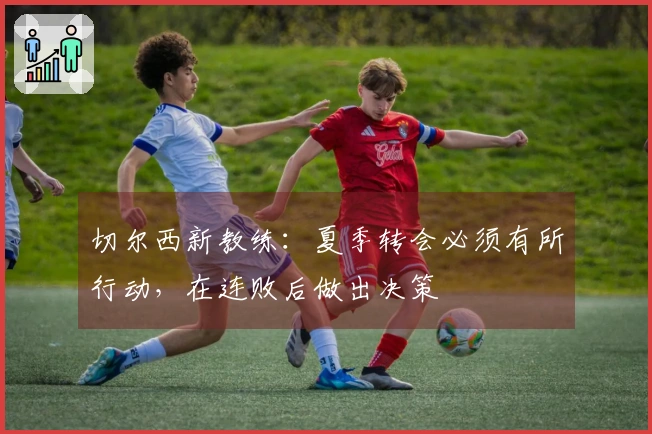 切尔西新教练：夏季转会必须有所行动，在连败后做出决策