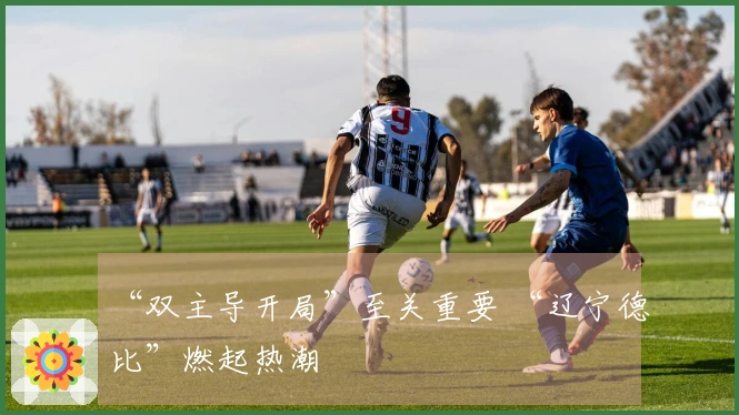 “双主导开局”至关重要 “辽宁德比”燃起热潮